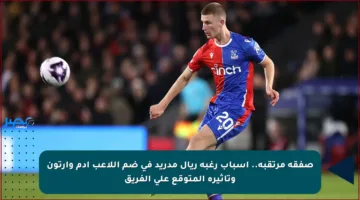 صفقة مرتقبة.. أسباب رغبة ريال مدريد في ضم اللاعب آدم وارتون وتأثيره المتوقع على الفريق